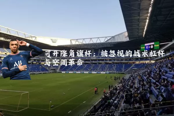 可升降角旗杆：被忽视的战术杠杆与空间革命