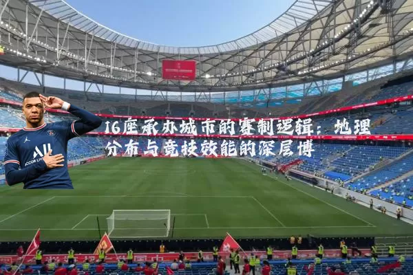 16座承办城市的赛制逻辑：地理分布与竞技效能的深层博弈