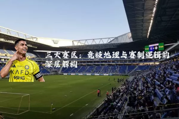 三大赛区：竞技地理与赛制逻辑的深层解构