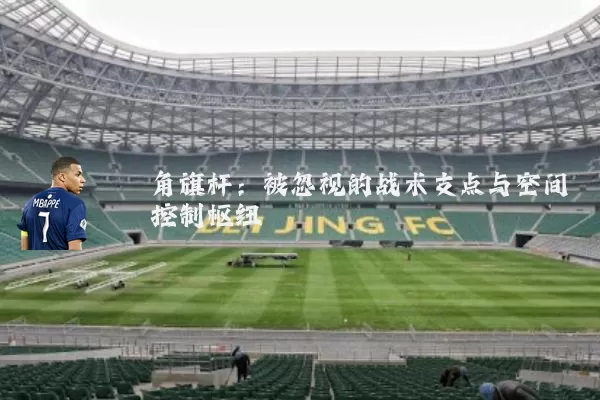 角旗杆:被忽视的战术支点与空间控制枢纽