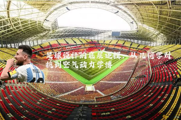 足球设计的底层逻辑:从几何学对抗到空气动力学博弈