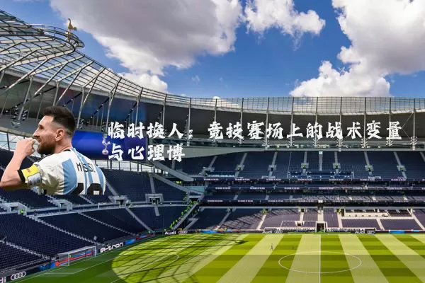 临时换人:竞技赛场上的战术变量与心理博弈