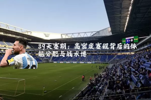 39天赛期:高密度赛程背后的体能分配与战术博弈