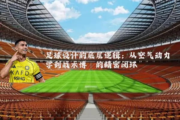 足球设计的底层逻辑:从空气动力学到战术博弈的精密闭环