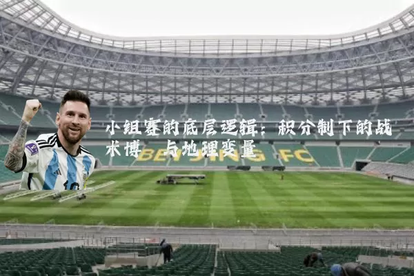 小组赛的底层逻辑：积分制下的战术博弈与地理变量