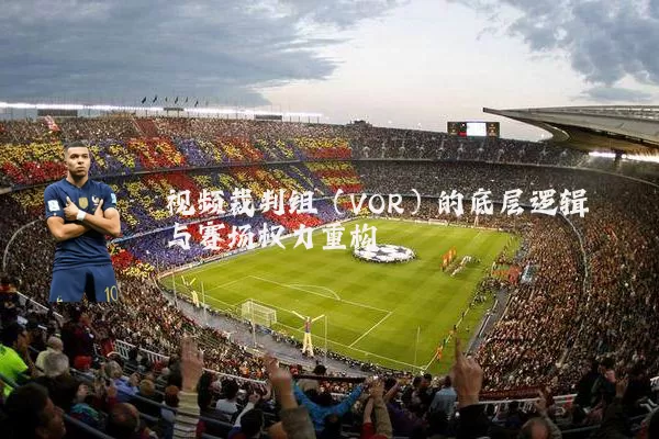 视频裁判组(VOR)的底层逻辑与赛场权力重构