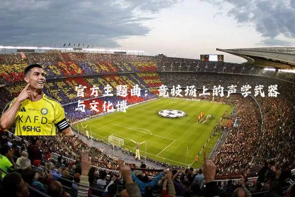 官方主题曲:竞技场上的声学武器与文化博弈