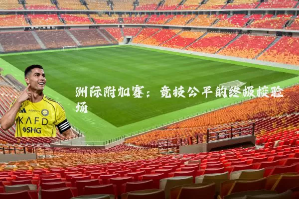 洲际附加赛:竞技公平的终极校验场